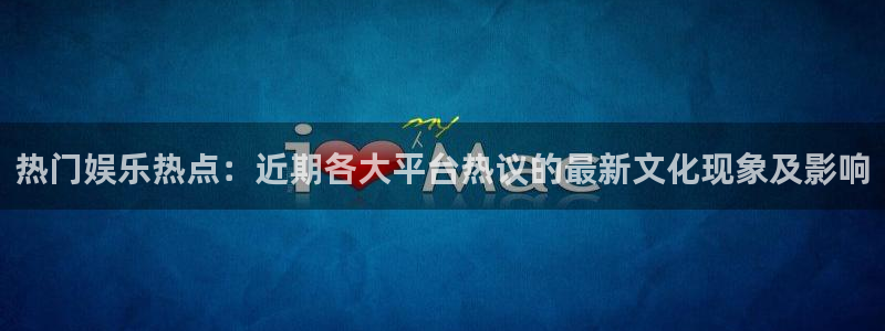 彩神vii官方：热门娱乐热点：近期各大平台热议的最新文化现象及影响