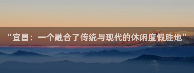 彩神vii官方：“宜昌：一个融合了传统与现代的休闲度假胜地”