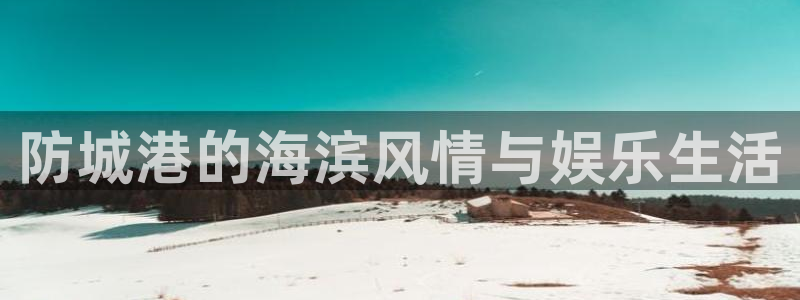 彩神vii官方：防城港的海滨风情与娱乐生活