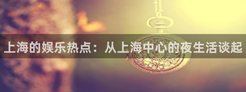 彩神vii官方：上海的娱乐热点：从上海中心的夜生活谈起