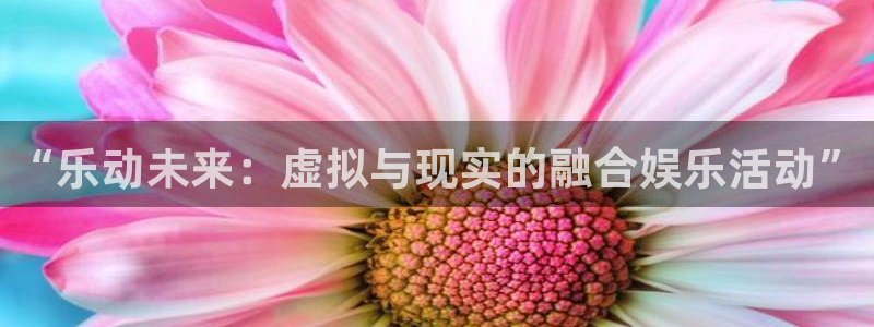 彩神vii官方：“乐动未来：虚拟与现实的融合娱乐活动”