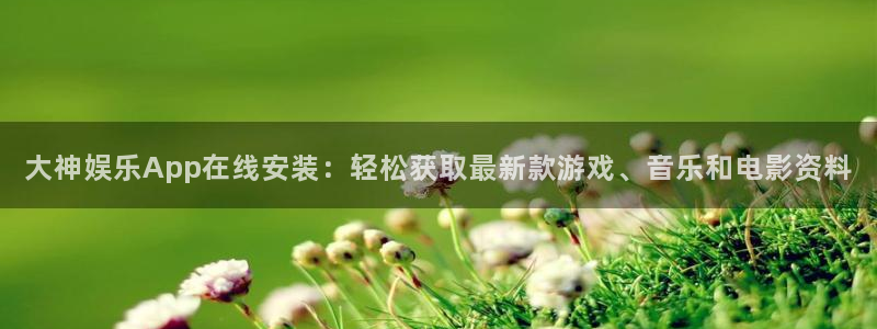 彩神vii官方：大神娱乐App在线安装：轻松获取最新款游戏、音乐和电影资料